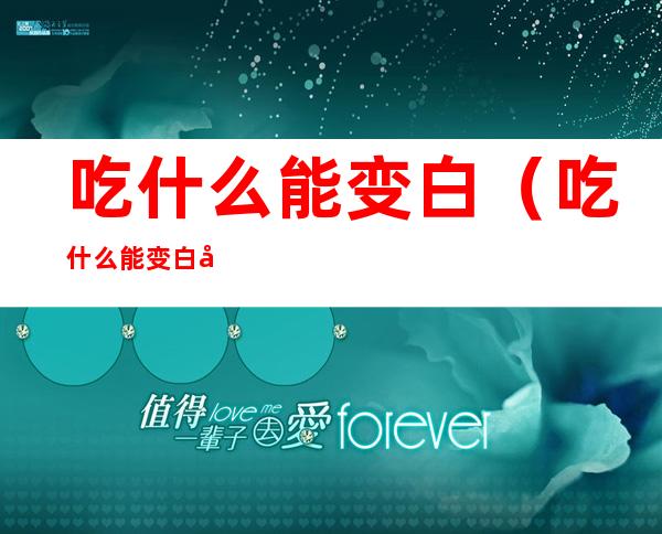 吃什么能变白（吃什么能变白全身变白）