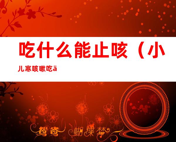 吃什么能止咳(小儿寒咳嗽吃什么能止咳)