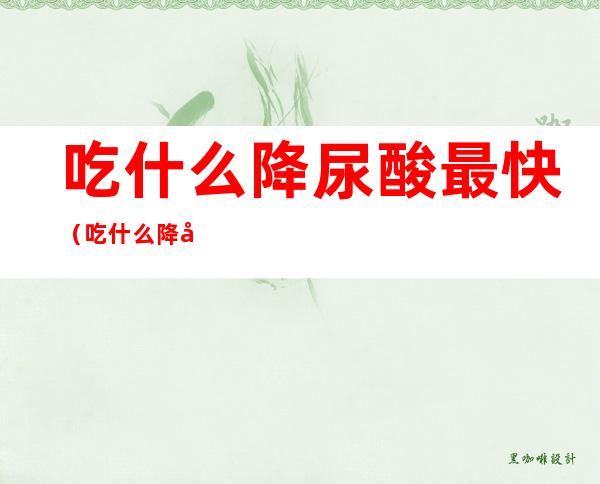 吃什么降尿酸最快(吃什么降尿酸最快又不伤肾)