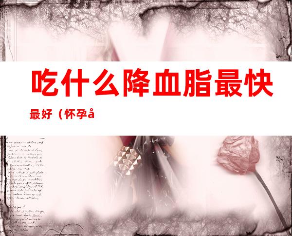 吃什么降血脂最快最好（怀孕吃什么降血脂最快最好）