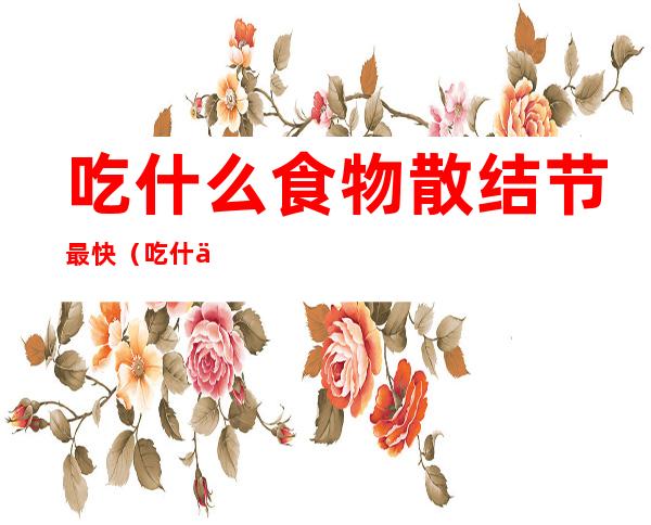 吃什么食物散结节最快(吃什么食物散结节最快最有效)