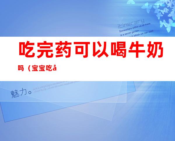 吃完药可以喝牛奶吗(宝宝吃完药可以喝牛奶吗)
