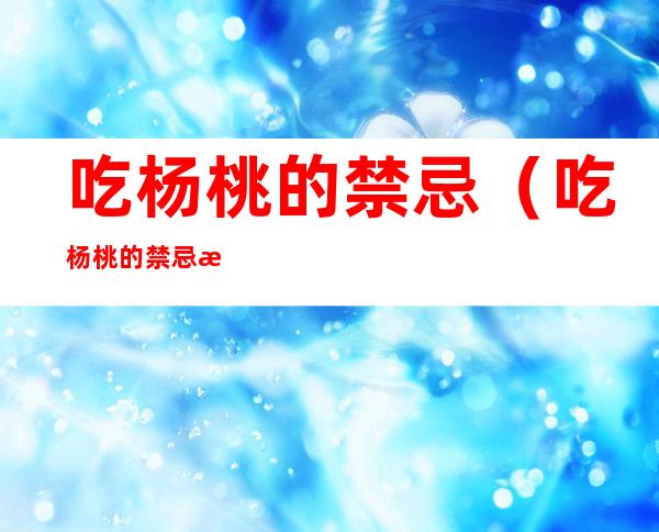 吃杨桃的禁忌（吃杨桃的禁忌有哪些）