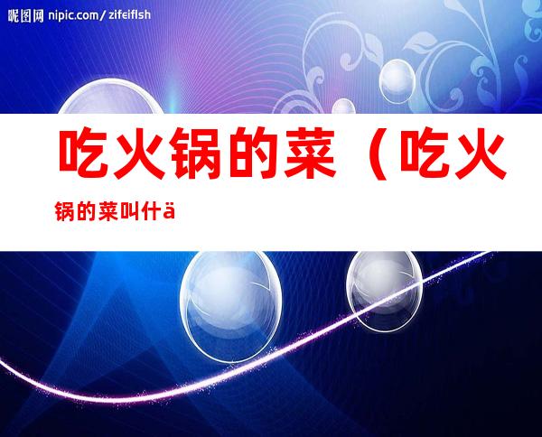 吃火锅的菜(吃火锅的菜叫什么)