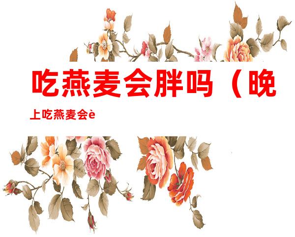 吃燕麦会胖吗(晚上吃燕麦会胖吗)