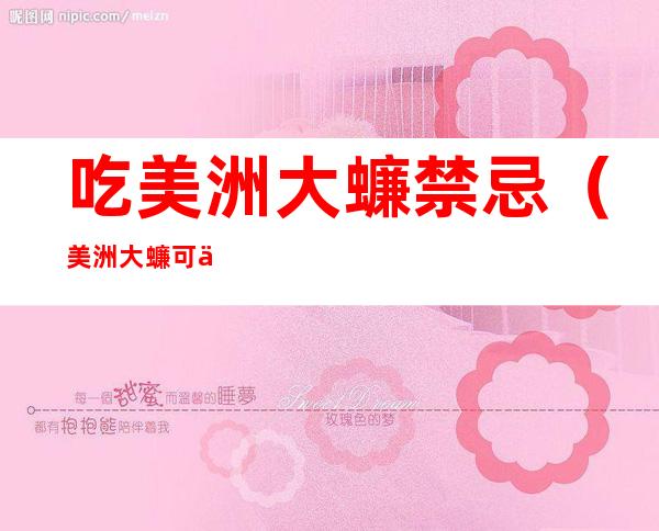 吃美洲大蠊禁忌(美洲大蠊可以长期吃吗)