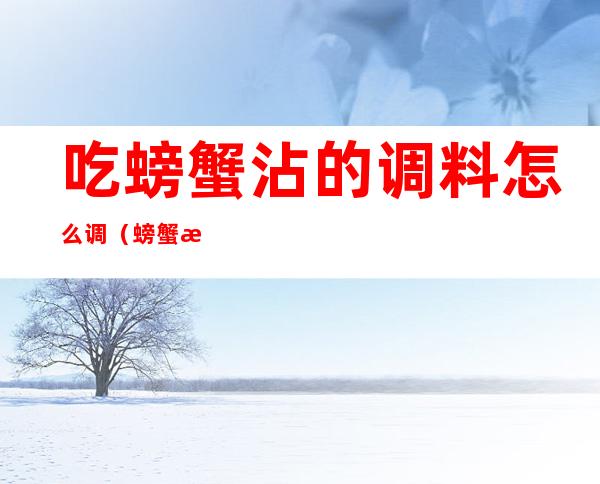 吃螃蟹沾的调料怎么调(螃蟹沾料怎么调?)