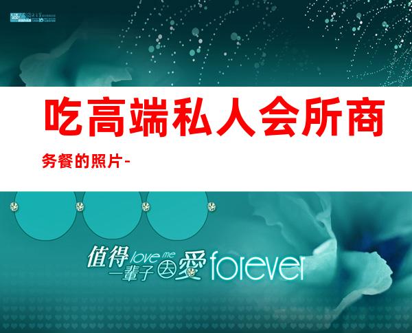 吃高端私人会所商务餐的照片-中高档私人餐厅会所收入