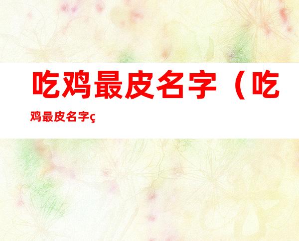 吃鸡最皮名字（吃鸡最皮名字独一无二女生）