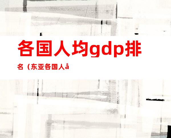 各国人均gdp排名(东亚各国人均gdp排名)