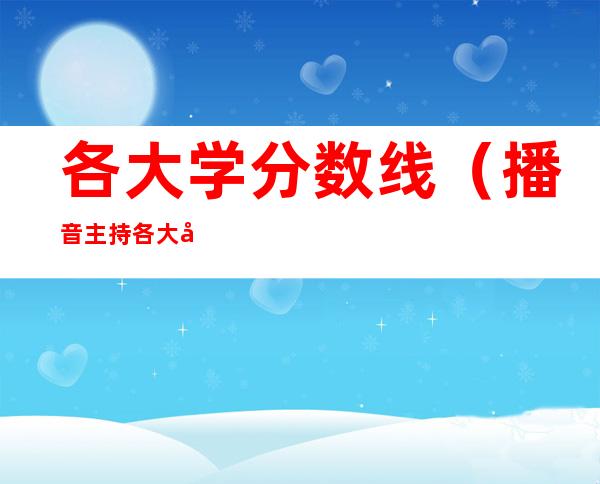 各大学分数线(播音主持各大学分数线)