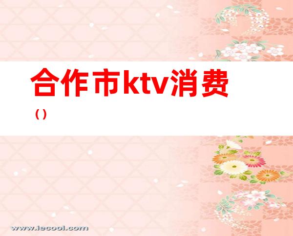 合作市ktv消费()