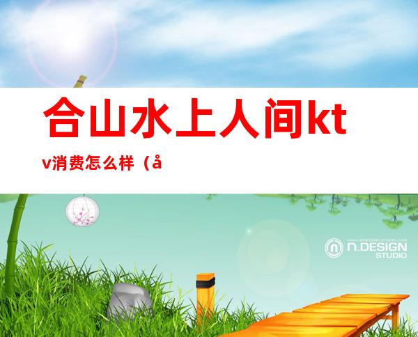 合山水上人间ktv消费怎么样(合川哪里有吃饭唱歌一体的ktv)