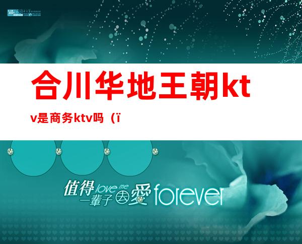 合川华地王朝ktv是商务ktv吗（）