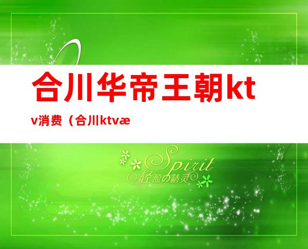 合川华帝王朝ktv消费(合川ktv消费如何)