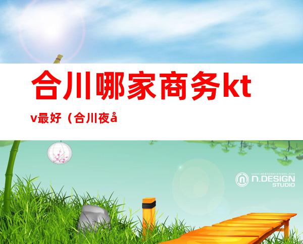 合川哪家商务ktv最好（合川夜尚ktv在什么地方）