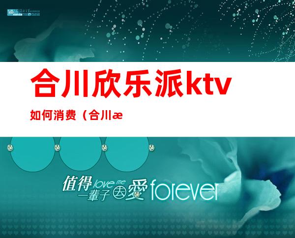 合川欣乐派ktv如何消费(合川欣乐派电话)