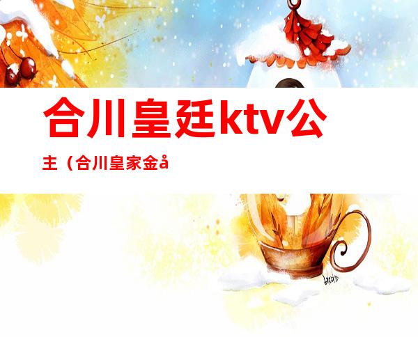 合川皇廷ktv公主(合川皇家金座KTV)