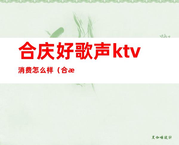 合庆好歌声ktv消费怎么样(合江ktv哪家好)