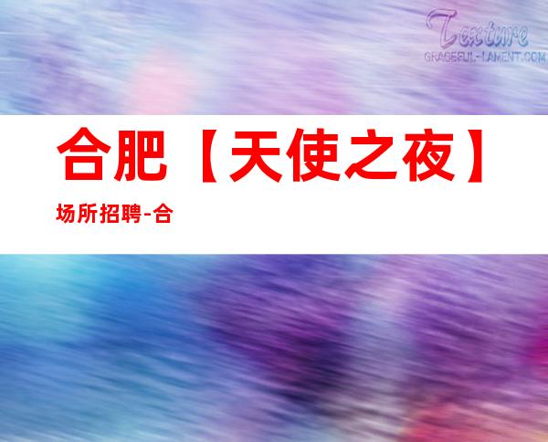 合肥【天使之夜】场所招聘-合肥夜总会招聘-合肥KTV招聘