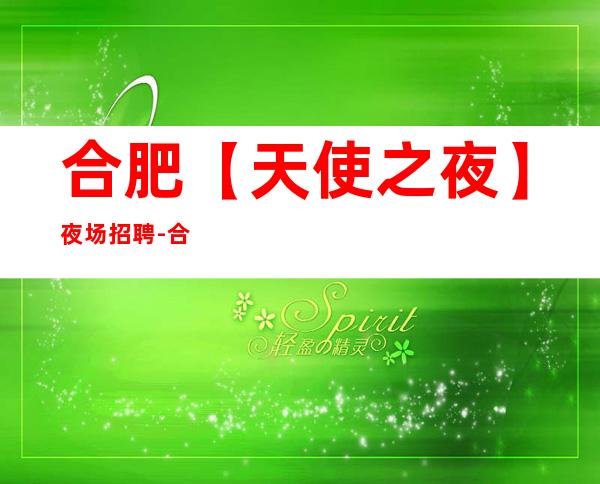 合肥【天使之夜】夜场招聘-合肥夜总会招聘-合肥KTV招聘