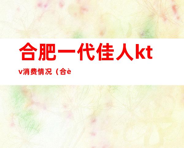 合肥一代佳人ktv消费情况(合肥一代佳人ktv消费情况)