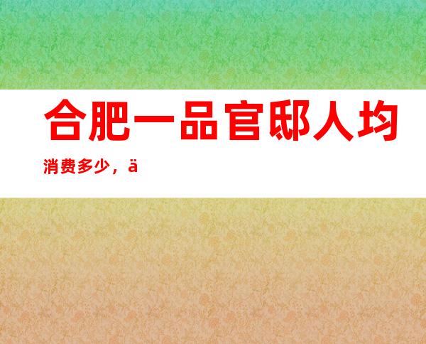 合肥一品官邸人均消费多少，一品官邸有没有畅饮活动？
