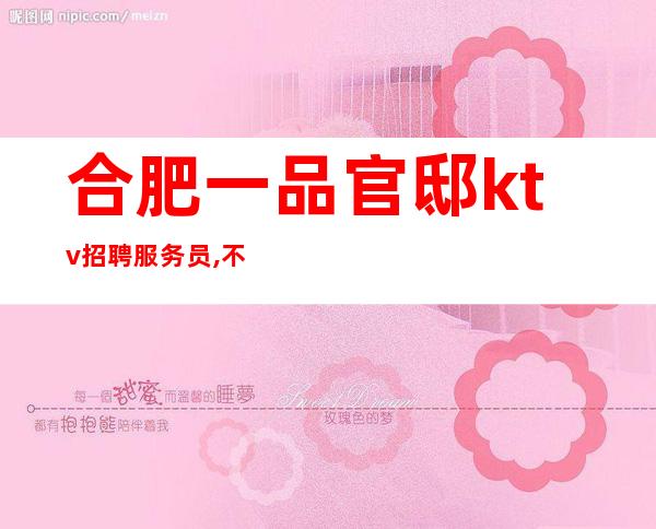 合肥一品官邸ktv招聘服务员,不勇敢的青春是遗憾的 长相一般可