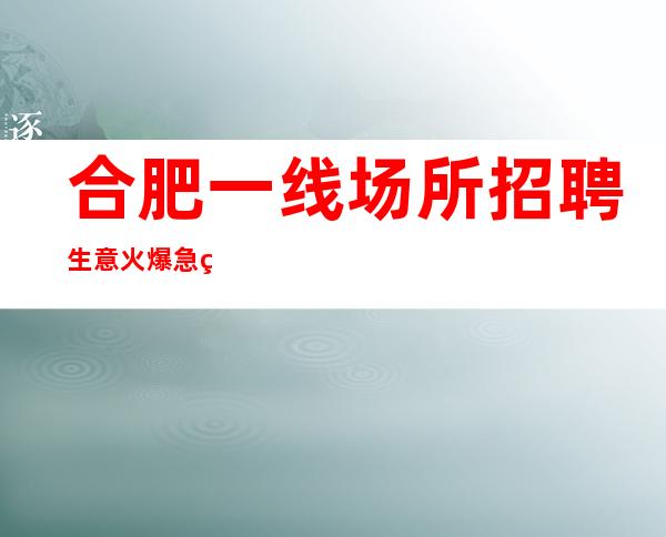 合肥一线场所招聘生意火爆急缺服务员