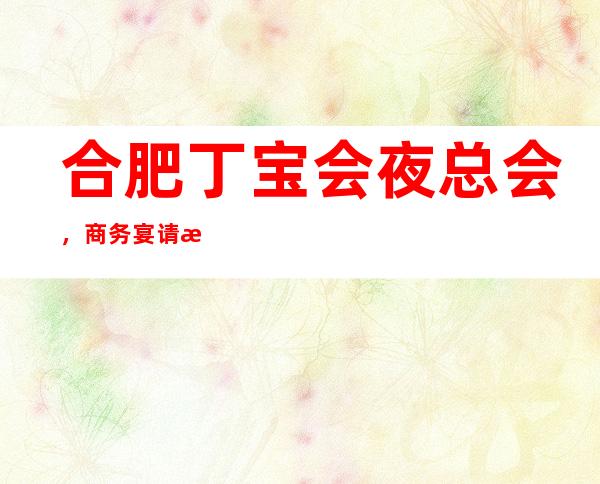 合肥丁宝会夜总会,商务宴请接待客户**选择