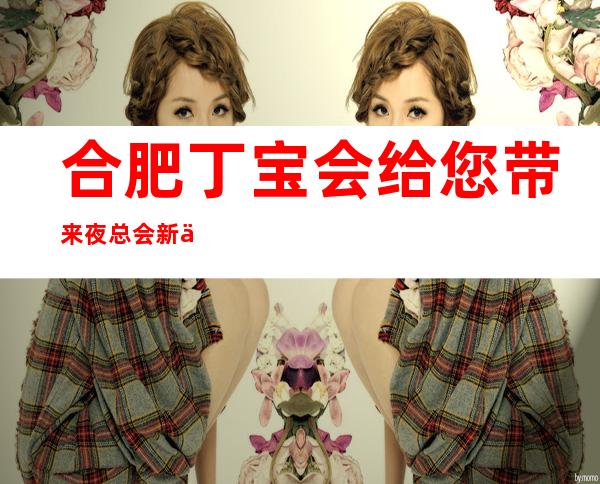 合肥丁宝会给您带来夜总会新体验
