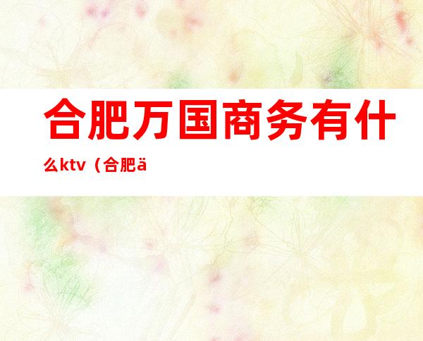 合肥万国商务有什么ktv(合肥万国大厦)