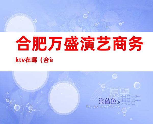 合肥万盛演艺商务ktv在哪(合肥万盛演艺商务ktv在哪个位置)
