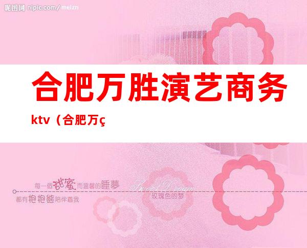 合肥万胜演艺商务ktv（合肥万盛演艺电话）