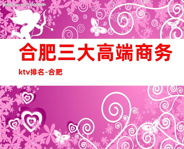 合肥三大高端商务ktv排名-合肥著名高档夜总会KTV预订