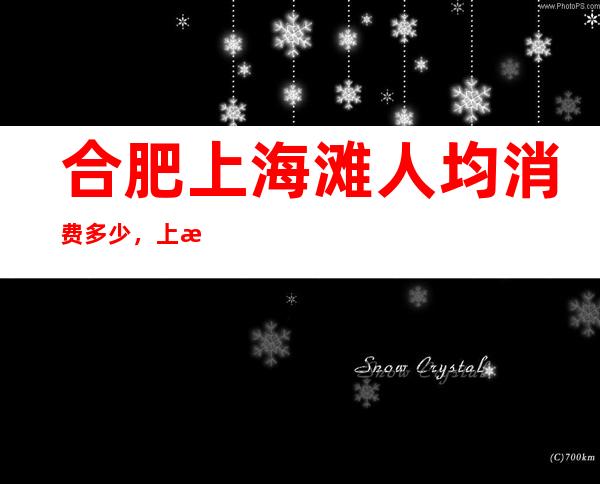 合肥上海滩人均消费多少,上海滩有没有畅饮活动?