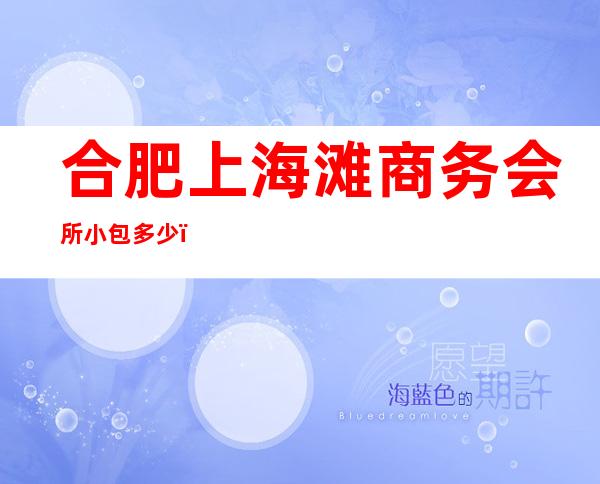 合肥上海滩商务会所小包多少，上海滩KTV是嗨场吗？