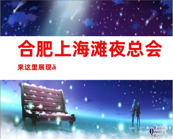 合肥上海滩夜总会来这里展现你的魅力,证明你的实力