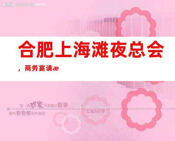 合肥上海滩夜总会,商务宴请接待客户选择