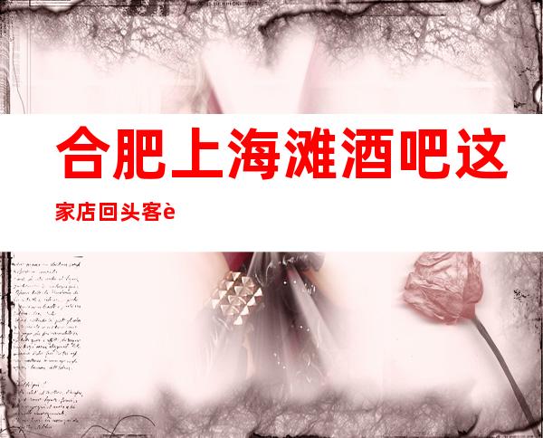 合肥上海滩酒吧这家店回头客超多榜上有名