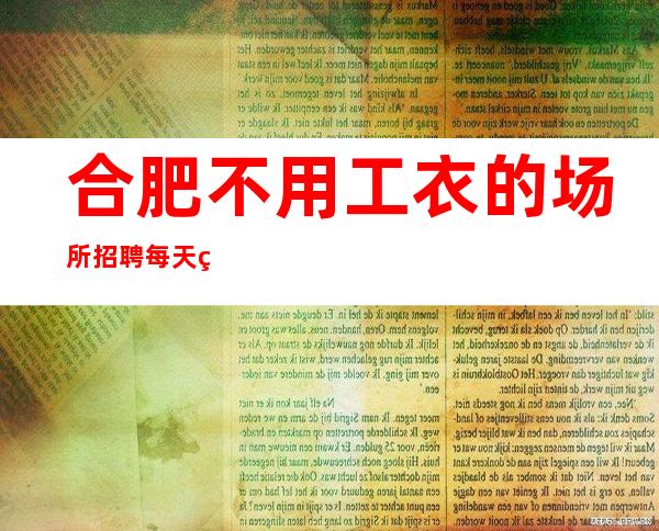 合肥不用工衣的场所招聘每天翻房