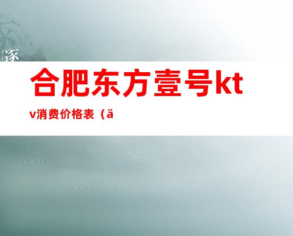 合肥东方壹号ktv消费价格表(东方壹号公馆KTV)