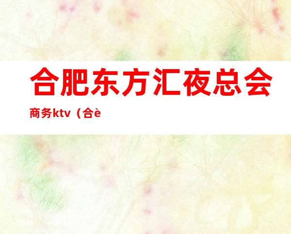 合肥东方汇夜总会商务ktv(合肥江南会娱乐夜总会地址)