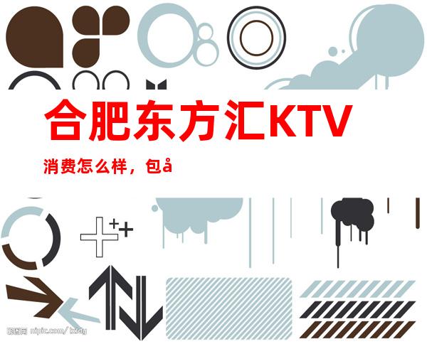 合肥东方汇KTV消费怎么样,包厢低消-人均消费多少。