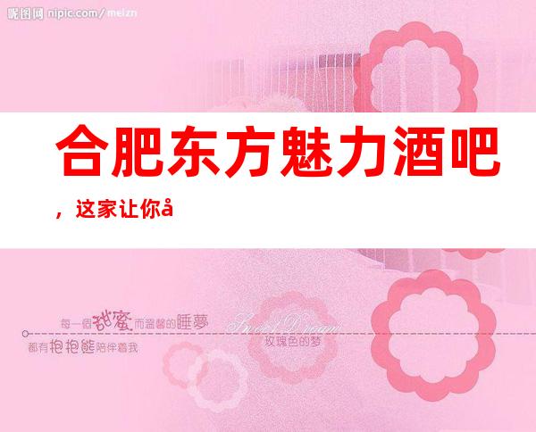 合肥东方魅力酒吧,这家让你对夜生活有个重新的认识