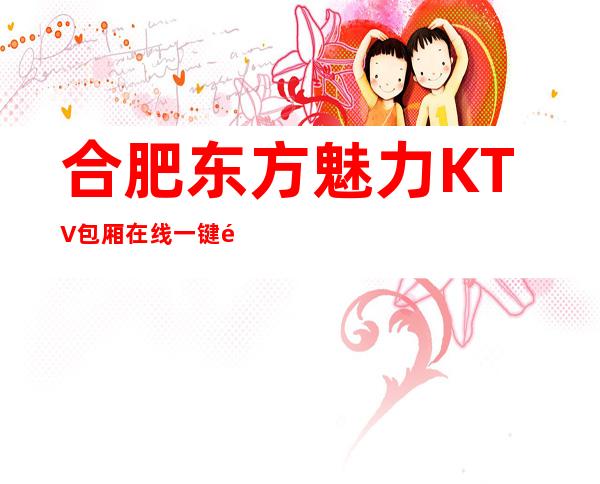 合肥东方魅力KTV包厢在线一键预订不繁琐