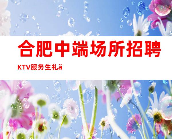 合肥中端场所招聘KTV服务生礼仪可兼职上班没压力