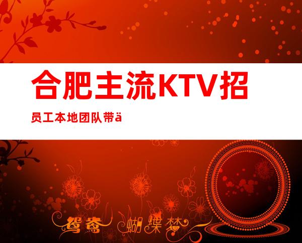 合肥主流KTV招员工 本地团队带你赚 工资