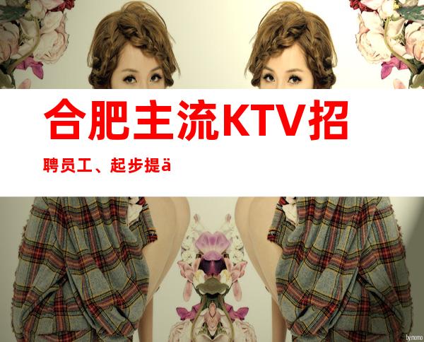 合肥主流KTV招聘员工、起步提供住宿报销路费包上