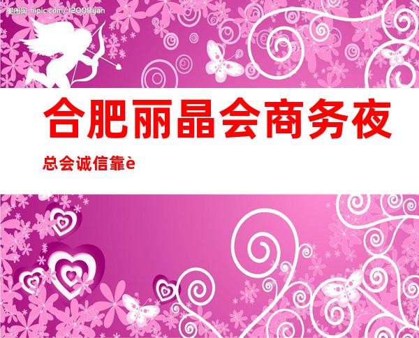 合肥丽晶会商务夜总会诚信靠谱详情价格一览